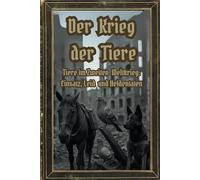 Der Krieg der Tiere: Tiere im Zweiten Weltkrieg: Einsatz, Leid und Heldentaten