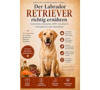 Der Labrador Retriever richtig ernähren: Trockenfutter, Nassfutter, BARF, Hundefutter-Rezepte, Schonkost & Futterpläne für Welpen, Erwachsene und Senioren
