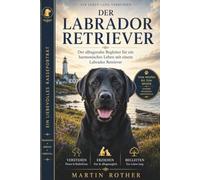 Der Labrador Retriever - Vom Welpen bis zum Senior: Fundiert , Praxisnah , Verständlich