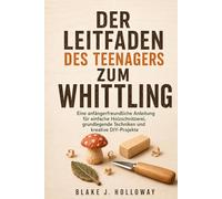 DER LEITFADEN DES TEENAGERS ZUM WHITTLING: Eine anfängerfreundliche Anleitung für einfache Holzschnitzerei, grundlegende Techniken und kreative DIY-Projekte