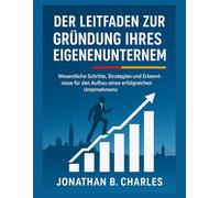 DER LEITFADEN ZUR GRÜNDUNG IHRES EIGENEN UNTERNEHMENS: Wesentliche Schritte, Strategien und Erkenntnisse für den Aufbau eines erfolgreichen Unternehmens von