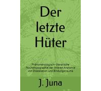 Der letzte Hüter: Phänomenologisch- literarische Psychotopograpfie der inneren Anatomie von Dissoziation und Bindungstrauma