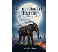 Der mechanische Elefant: Sechs Reisen durch Dampf und Staunen
