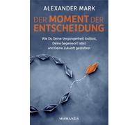 Der Moment der Entscheidung: Wie Du Deine Vergangenheit loslässt, Deine Gegenwart lebst und Deine Zukunft gestaltest