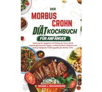 DER Morbus Crohn DIÄT KOCHBUCH FÜR ANFÄNGER: Linderung der Symptome und Heilung des Darms durch entzündungshemmende Rezepte, schübefreundliche Mahlzeiten und leicht zu befolgende