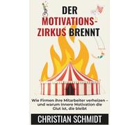 Der Motivationszirkus brennt: Wie Firmen ihre Mitarbeiter verheizen - und warum innere Motivation die Glut ist, die bleibt
