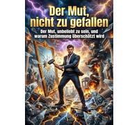 Der Mut, nicht zu gefallen: Der Mut, unbeliebt zu sein, und warum Zustimmung überschätzt wird