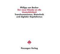 Der neue Glaube an die Unsterblichkeit: Transhumanismus, Biotechnik und digitaler Kapitalismus