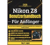 Der Nikon Z8 Benutzerhandbuch Für Anfänger: Tipps und Tricks zur Optimierung von Leistung und Produktivität und zur Entfaltung Ihres kreativen Potenzials