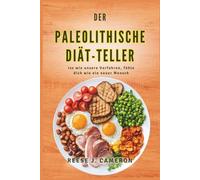 DER PALEOLITHISCHE DIÄT-TELLER - Iss wie unsere Vorfahren, fühle dich wie ein neuer Mensch: Transformiere deine Gesundheit, steigere deine Energie und ... einfachen Rezepten für einen natürlichen