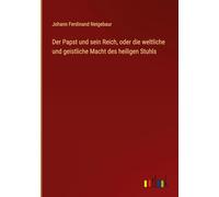 Der Papst und sein Reich, oder die weltliche und geistliche Macht des heiligen Stuhls