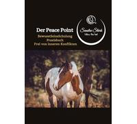 Der Peace Point: BewusstSeinsSchulung Praxisbuch Frei von inneren Konflikten Praxisbuch 1 - Präsenz, Beziehung und innere Haltung in der Zusammenarbeit mit Pferden