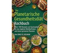 Der Planetarische Gesundheitsdiät Kochbuch: Über 100 Rezepte und Speisepläne für das tägliche Wohlbefinden und einen grüneren Planeten