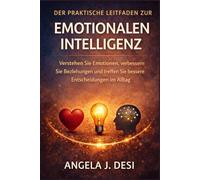 DER PRAKTISCHE LEITFADEN ZUR EMOTIONALEN INTELLIGENZ: Verstehen Sie Emotionen, verbessern Sie Beziehungen und treffen Sie bessere Entscheidungen im Alltag
