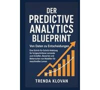 Der Predictive Analytics Blueprint: Von Daten zu Entscheidungen: Eine Schritt-für-Schritt-Anleitung für fortgeschrittene Lernende zum Erstellen, Bewerten und Beherrschen von Modellen für maschinelles