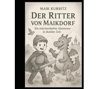 Der Ritter von Maikdorf Ein märchenhaftes Abenteuer in dunkler Zeit: Ein junger Ritter, ein dunkles Zeitalter und eine Prophezeiung