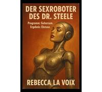 Der Sexroboter des Dr. Steele - Programm: Gehorsam. Ergebnis: Ekstase: Ein düster-erotischer Sci-Fi-Horror über Begierde, Hybris und künstliche Intelligenz