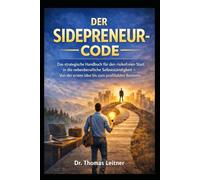 DER SIDEPRENEUR-CODE: Das strategische Handbuch für den risikofreien Start in die nebenberufliche Selbstständigkeit - Von der ersten Idee bis zum profitablen Business.