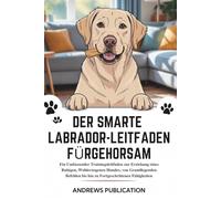 Der Smarte Labrador-Leitfaden Fürgehorsam: Ein Umfassender Trainingsleitfaden zur Erziehung eines Ruhigen, Wohlerzogenen Hundes, von Grundlegenden Befehlen bis hin zu Fortgeschrittenen Fähigkeiten
