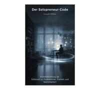 Der Solopreneur-Code: Automatisierung als Schlüssel zu Produktivität, Freiheit und Skalierbarkeit