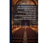 Der Traurige Ritter, In Schwartzer Gestalt, In Den GebÃ1/4rgen Schottlands. Oder Die Historie Des UnglÃ1/4cklichen Printzens Carl Stuarts Des Englischen Prätendentens
