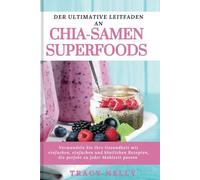 DER ULTIMATIVE LEITFADEN AN CHIA-SAMEN SUPERFOODS: Verwandeln Sie Ihre Gesundheit mit einfachen, einfachen und köstlichen Rezepten, die perfekt zu jeder Mahlzeit passen