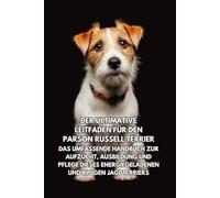 Der Ultimative Leitfaden für den Parson Russell Terrier: Das Umfassende Handbuch zur Aufzucht, Ausbildung und Pflege Dieses Energiegeladenen und Klugen Jagdterriers