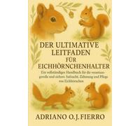 DER ULTIMATIVE LEITFADEN FÜR EICHHÖRNCHENHALTER: Ein vollständiges Handbuch für die verantwortungsvolle und sichere Aufzucht, Zähmung und Pflege von Eichhörnchen.