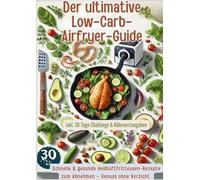 Der ultimative Low-Carb-Airfryer-Guide: Schnelle & gesunde Heißluftfritteusen-Rezepte zum Abnehmen: Genuss ohne Verzicht | inkl. 30-Tage-Challenge & Nährwertangaben