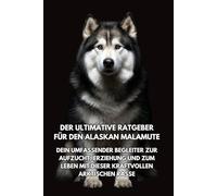Der Ultimative Ratgeber für den Alaskan Malamute: Dein Umfassender Begleiter zur Aufzucht, Erziehung und zum Leben mit dieser Kraftvollen Arktischen Rasse