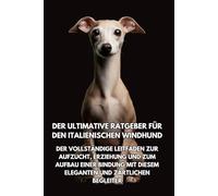 Der Ultimative Ratgeber für den Italienischen Windhund: Der Vollständige Leitfaden zur Aufzucht, Erziehung und zum Aufbau einer Bindung mit Diesem Eleganten und Zärtlichen Begleiter