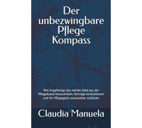 Der unbezwingbare Pflege Kompass: Wie Angehörige das meiste Geld aus der Pflegekasse herausholen, Verträge kontrollieren und ihr Pflegegeld unantastbar schützen