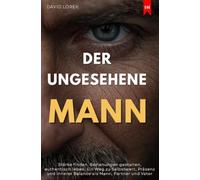 Der ungesehene Mann: Stärke finden, Beziehungen gestalten, authentisch leben. Ein Weg zu Selbstwert, Präsenz und innerer Balance als Mann, Partner und Vater