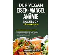 DER VEGAN EISEN-MANGEL ANÄMIE KOCHBUCH FÜR SENIOREN: Schnelle, köstliche, eisenreiche Rezepte zur Wiederherstellung der Kraft, zum Ausgleich des ... und zur natürlichen Bekämpfung von Müdigkeit