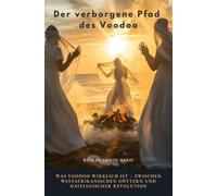 Der verborgene Pfad des Voodoo: Was Voodoo wirklich ist - zwischen westafrikanischen Göttern und haitianischer Revolution
