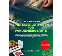DER VOLLSTÄNDIGE EINSTEIGERLEITFADEN FÜR VAKUUMIERGERÄTE: Schritt-für-Schritt-Anleitungen, Aufbewahrungstipps und zeitsparende Hacks, um Geld zu ... und Lebensmittel länger frisch zu halten