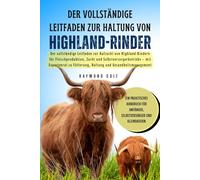 Der vollständige Leitfaden zur Haltung von Highland-Rinder: Der vollständige Leitfaden zur Aufzucht von Highland-Rindern für Fleischproduktion, Zucht ... Fütterung, Haltung und Gesundheitsmanagement