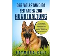 DER VOLLSTÄNDIGE LEITFADEN ZUR HUNDEHALTUNG: Ein vollständiges Handbuch zu Training, Ernährung, Haltung, Kommunikation, Verhalten, Gesundheit und lebenslanger Begleitung