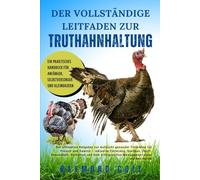 DER VOLLSTÄNDIGE LEITFADEN ZUR TRUTHAHNHALTUNG: Der ultimative Ratgeber zur Aufzucht gesunder Truthähne für Fleisch und Gewinn - inklusive Fütterung, ... erfolgreichen Management einer starken Herde