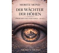 Der Wächter der Höhen: Ein Roman über Zeit, Verantwortung und die Grenze des Machbaren Moritz Mond