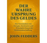 DER WAHRE URSPRUNG DES GELDES: Das Verständnis von Energie, Denkweise und Prinzipien hinter der Wohlstandsschaffung