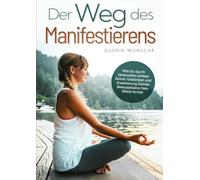 Der Weg des Manifestierens: Wie Du durch bewusstes Lenken Deiner Gedanken und Erweiterung Deines Bewusstseins Dein Glück formst