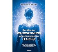 Der Weg zur Wahrnehmung von energetischen Feldern: Von Hans-Peter Mettler Leben, Radiästhesie und mentale Techniken