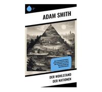 Der Wohlstand der Nationen: Wege zur Marktwirtschaft: Gesellschaftsanalyse, Moral und Freihandel im Zeitalter von Aufklärung und Industrialisierung