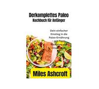 Derkomplettes Paleo-Kochbuch für Anfänger: Dein einfacher Einstieg in die Paleo-Ernährung - mit Tipps, Rezepten und Inspiration