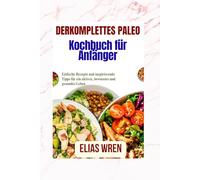 Derkomplettes Paleo-Kochbuch für Anfänger: Einfache Rezepte und inspirierende Tipps für ein aktives, bewusstes und gesundes Leben