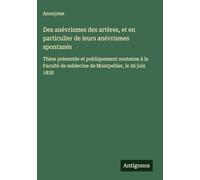 Des anévrismes des artères, et en particulier de leurs anévrismes spontanés: Thèse présentée et publiquement soutenue à la Faculté de médecine de Montpellier, le 26 juin 1838