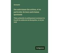 Des anévrismes des artères, et en particulier de leurs anévrismes spontanés: Thèse présentée et publiquement soutenue à la Faculté de médecine de Montpellier, le 26 juin 1838