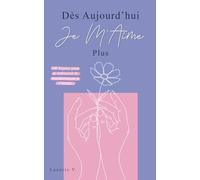 Dès Aujourd’hui Je M’aime Plus: 100 Leçons pour te Retrouver et Recommencer à t’Aimer