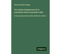 Des classes dangereuses de la population dans les grandes villes: Et des moyens de les rendre meilleures, Tome 1